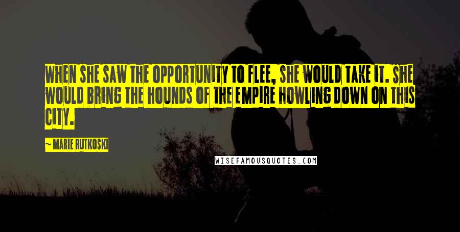 Marie Rutkoski Quotes: When she saw the opportunity to flee, she would take it. She would bring the hounds of the empire howling down on this city.