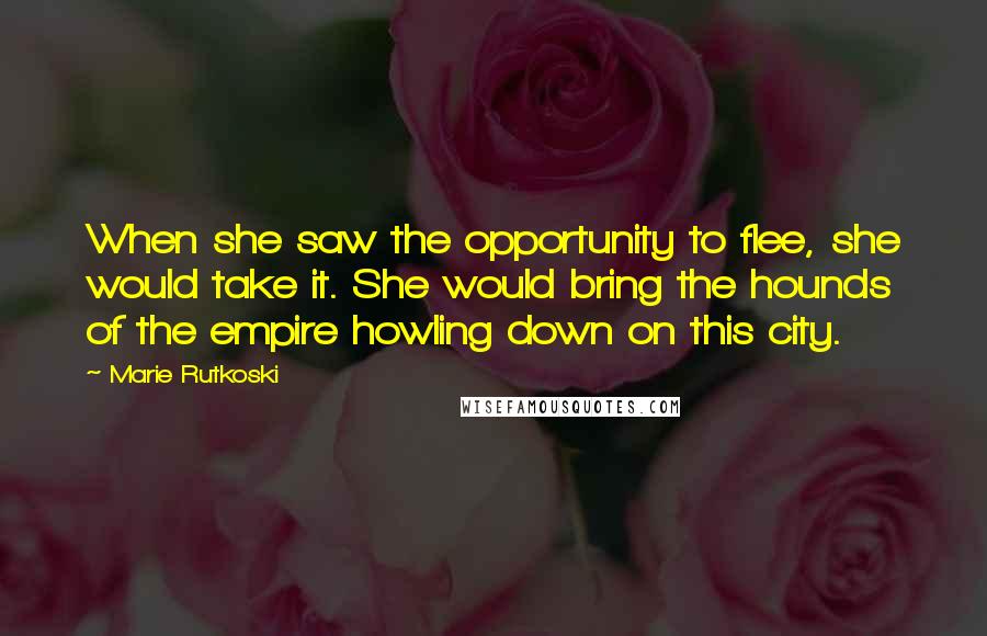 Marie Rutkoski Quotes: When she saw the opportunity to flee, she would take it. She would bring the hounds of the empire howling down on this city.