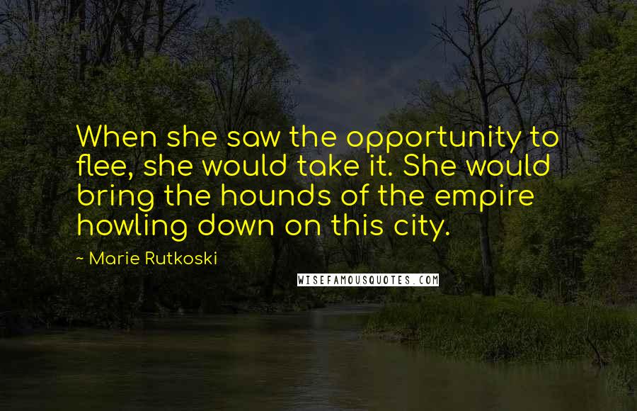 Marie Rutkoski Quotes: When she saw the opportunity to flee, she would take it. She would bring the hounds of the empire howling down on this city.