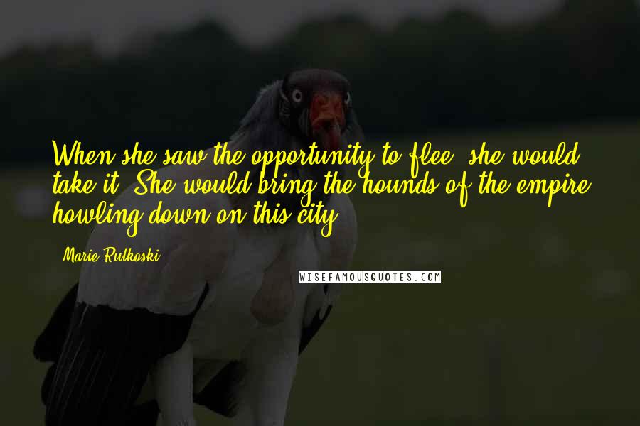Marie Rutkoski Quotes: When she saw the opportunity to flee, she would take it. She would bring the hounds of the empire howling down on this city.