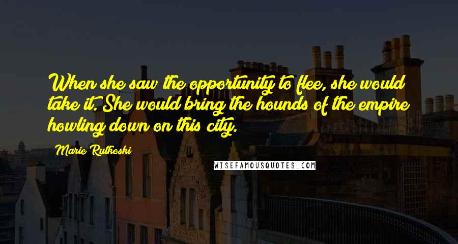Marie Rutkoski Quotes: When she saw the opportunity to flee, she would take it. She would bring the hounds of the empire howling down on this city.