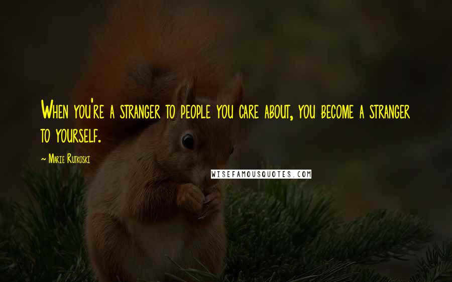 Marie Rutkoski Quotes: When you're a stranger to people you care about, you become a stranger to yourself.