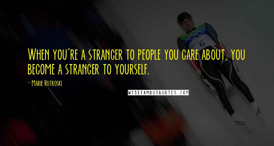 Marie Rutkoski Quotes: When you're a stranger to people you care about, you become a stranger to yourself.