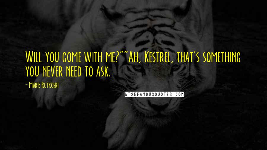 Marie Rutkoski Quotes: Will you come with me?""Ah, Kestrel, that's something you never need to ask.
