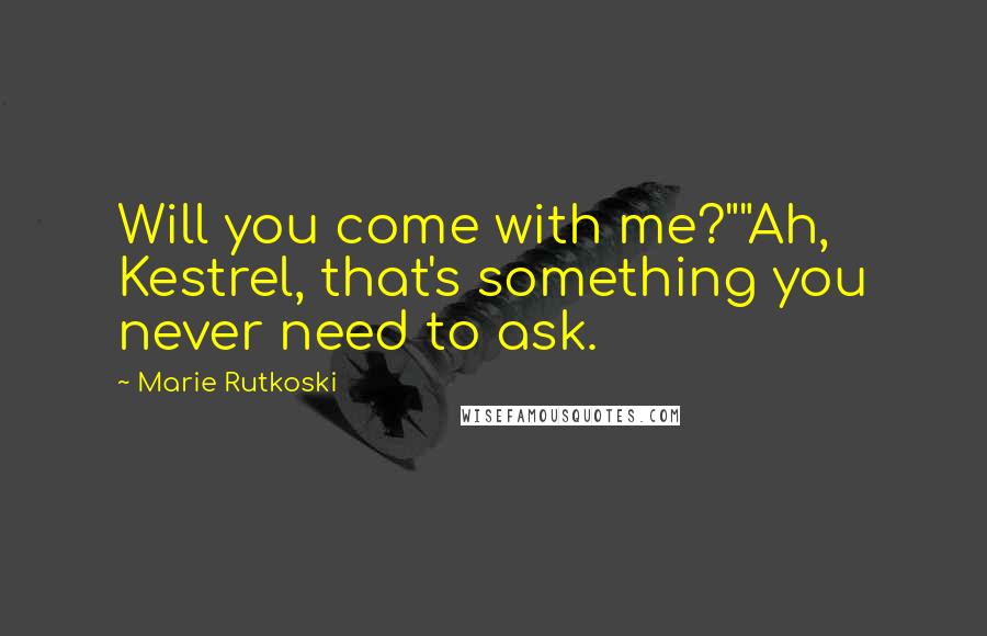 Marie Rutkoski Quotes: Will you come with me?""Ah, Kestrel, that's something you never need to ask.