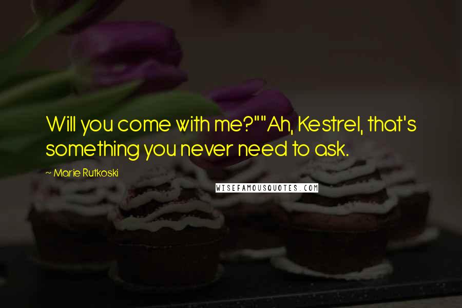 Marie Rutkoski Quotes: Will you come with me?""Ah, Kestrel, that's something you never need to ask.