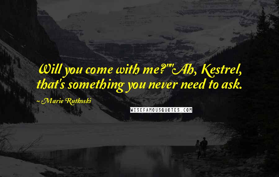 Marie Rutkoski Quotes: Will you come with me?""Ah, Kestrel, that's something you never need to ask.