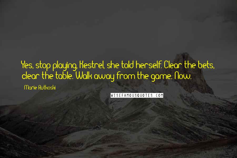 Marie Rutkoski Quotes: Yes, stop playing, Kestrel, she told herself. Clear the bets, clear the table. Walk away from the game. Now.