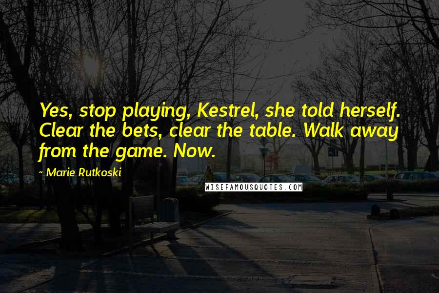 Marie Rutkoski Quotes: Yes, stop playing, Kestrel, she told herself. Clear the bets, clear the table. Walk away from the game. Now.