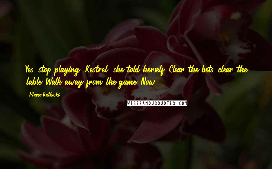 Marie Rutkoski Quotes: Yes, stop playing, Kestrel, she told herself. Clear the bets, clear the table. Walk away from the game. Now.