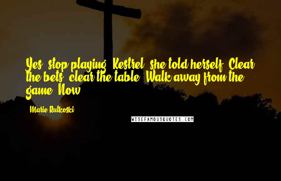 Marie Rutkoski Quotes: Yes, stop playing, Kestrel, she told herself. Clear the bets, clear the table. Walk away from the game. Now.