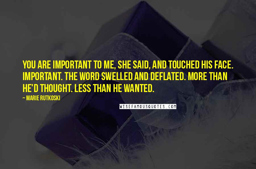 Marie Rutkoski Quotes: You are important to me, she said, and touched his face. Important. The word swelled and deflated. More than he'd thought. Less than he wanted.