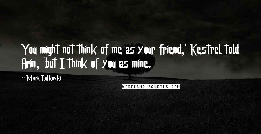 Marie Rutkoski Quotes: You might not think of me as your friend,' Kestrel told Arin, 'but I think of you as mine.