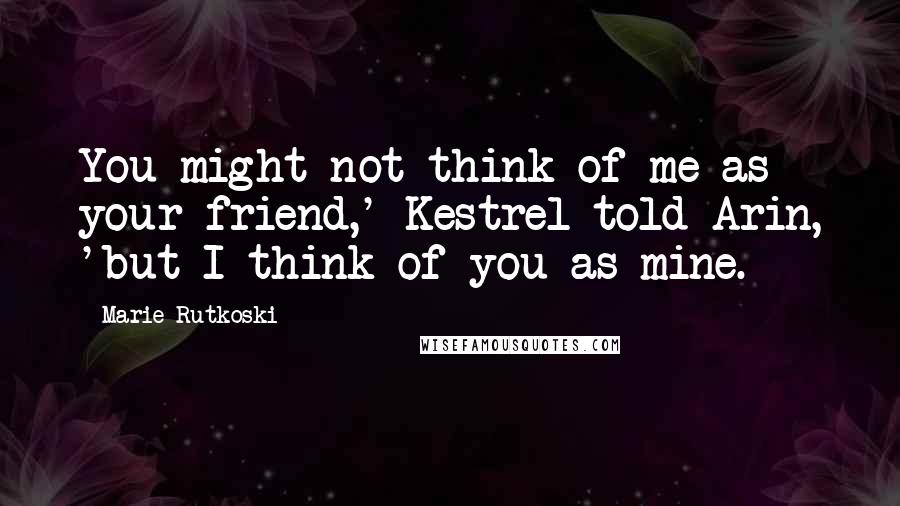 Marie Rutkoski Quotes: You might not think of me as your friend,' Kestrel told Arin, 'but I think of you as mine.