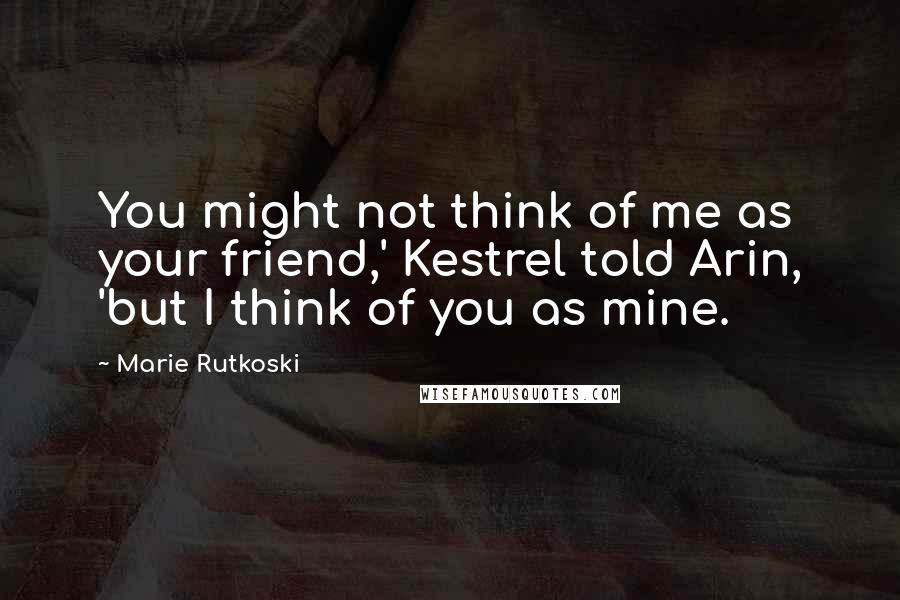 Marie Rutkoski Quotes: You might not think of me as your friend,' Kestrel told Arin, 'but I think of you as mine.