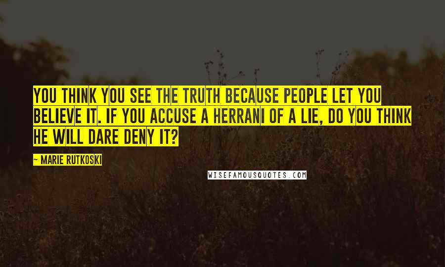 Marie Rutkoski Quotes: You think you see the truth because people let you believe it. If you accuse a Herrani of a lie, do you think he will dare deny it?