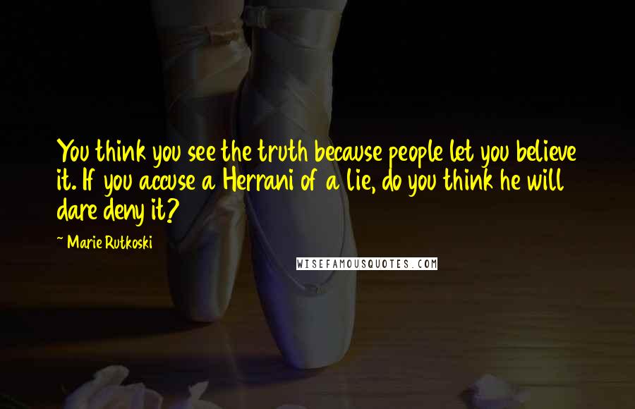 Marie Rutkoski Quotes: You think you see the truth because people let you believe it. If you accuse a Herrani of a lie, do you think he will dare deny it?