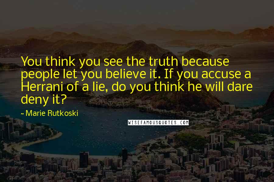 Marie Rutkoski Quotes: You think you see the truth because people let you believe it. If you accuse a Herrani of a lie, do you think he will dare deny it?