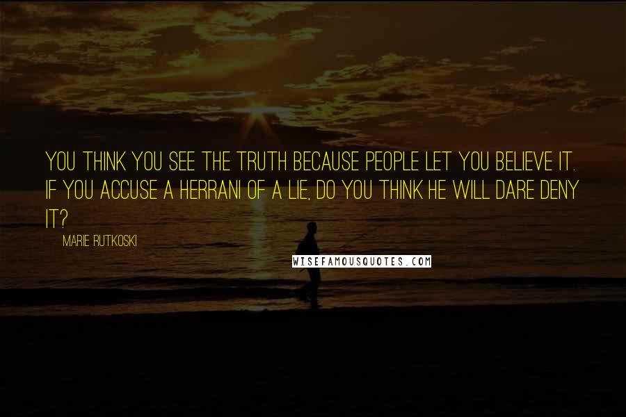 Marie Rutkoski Quotes: You think you see the truth because people let you believe it. If you accuse a Herrani of a lie, do you think he will dare deny it?