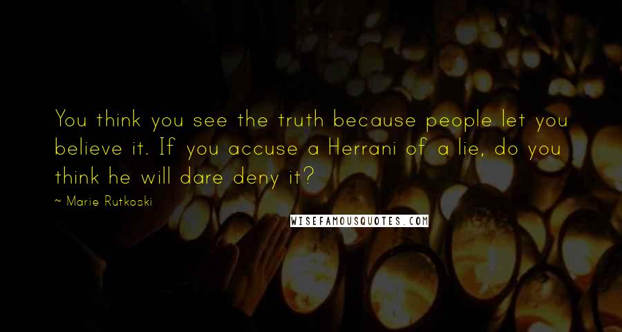 Marie Rutkoski Quotes: You think you see the truth because people let you believe it. If you accuse a Herrani of a lie, do you think he will dare deny it?