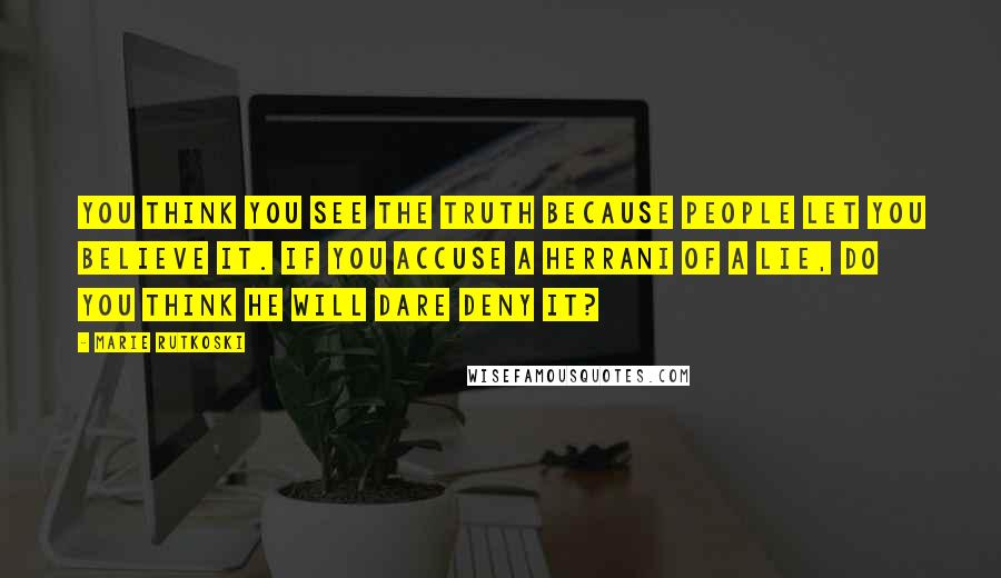 Marie Rutkoski Quotes: You think you see the truth because people let you believe it. If you accuse a Herrani of a lie, do you think he will dare deny it?