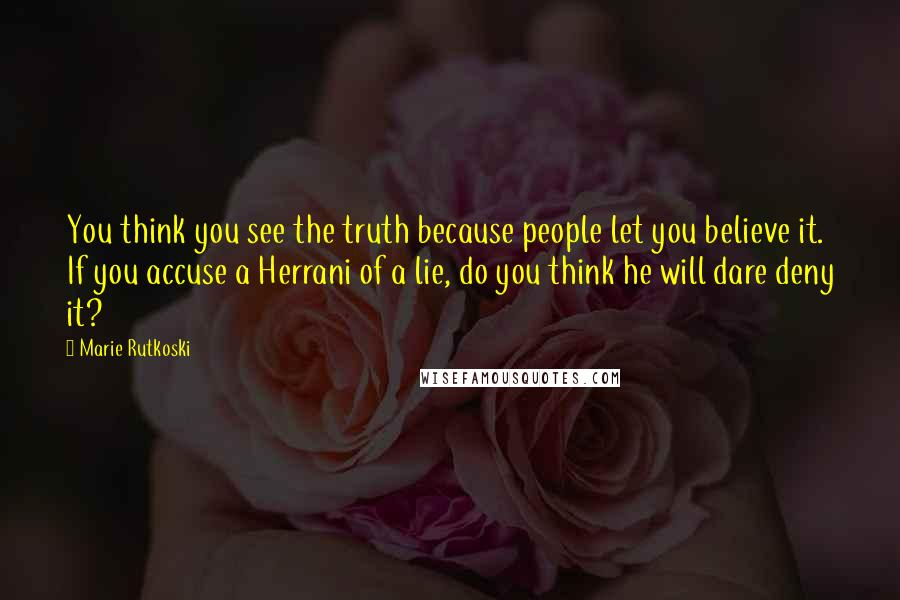 Marie Rutkoski Quotes: You think you see the truth because people let you believe it. If you accuse a Herrani of a lie, do you think he will dare deny it?