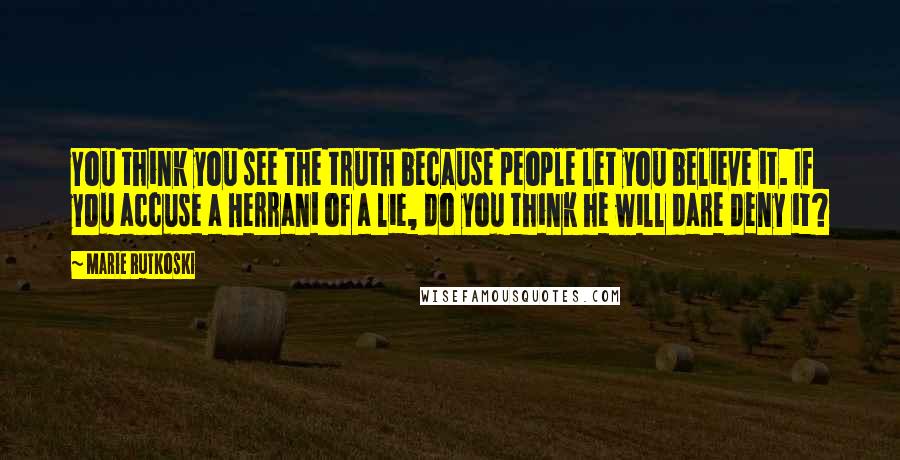 Marie Rutkoski Quotes: You think you see the truth because people let you believe it. If you accuse a Herrani of a lie, do you think he will dare deny it?