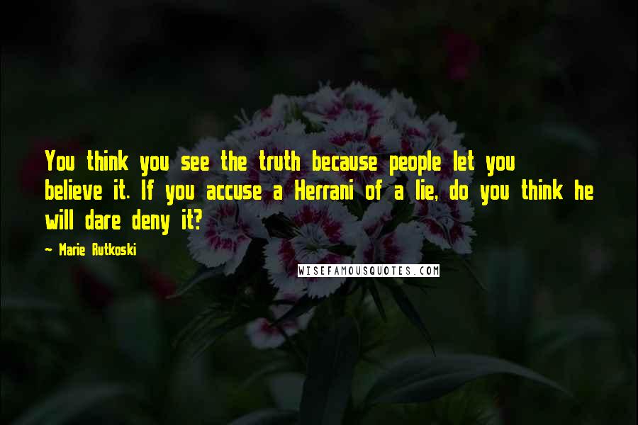 Marie Rutkoski Quotes: You think you see the truth because people let you believe it. If you accuse a Herrani of a lie, do you think he will dare deny it?