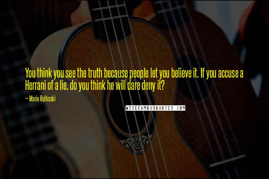 Marie Rutkoski Quotes: You think you see the truth because people let you believe it. If you accuse a Herrani of a lie, do you think he will dare deny it?