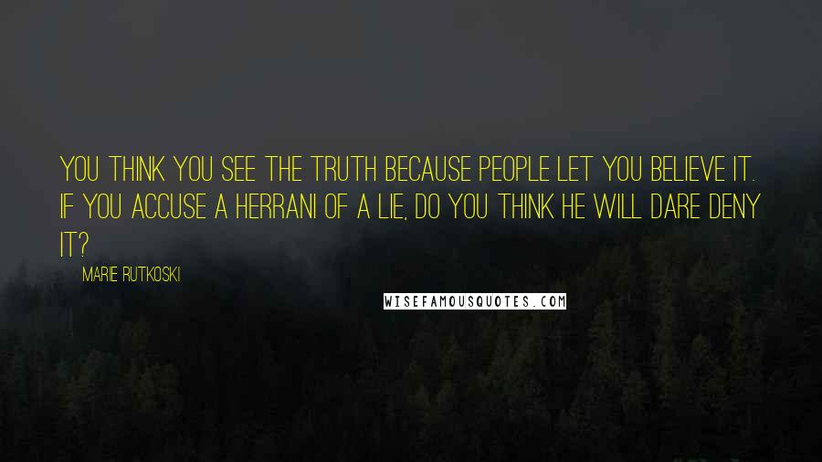 Marie Rutkoski Quotes: You think you see the truth because people let you believe it. If you accuse a Herrani of a lie, do you think he will dare deny it?