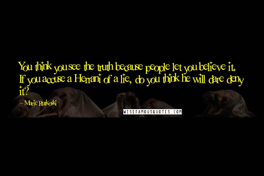 Marie Rutkoski Quotes: You think you see the truth because people let you believe it. If you accuse a Herrani of a lie, do you think he will dare deny it?