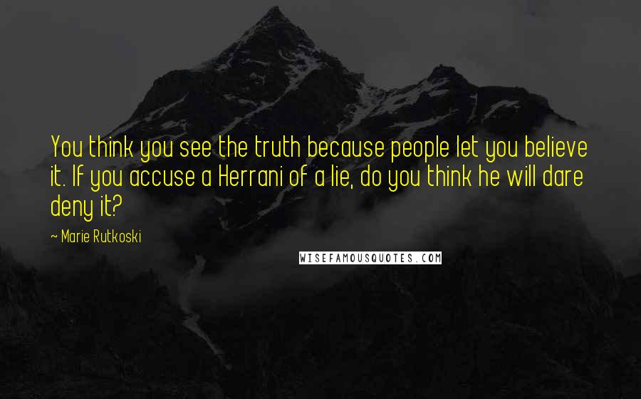 Marie Rutkoski Quotes: You think you see the truth because people let you believe it. If you accuse a Herrani of a lie, do you think he will dare deny it?