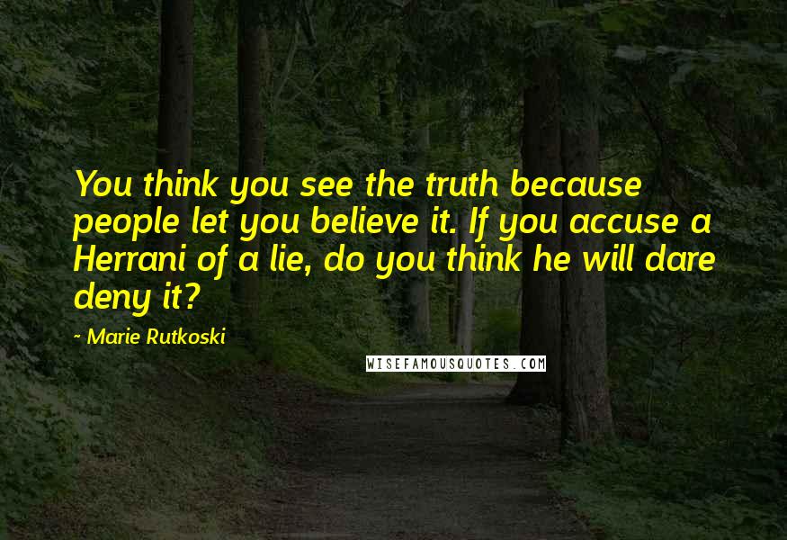 Marie Rutkoski Quotes: You think you see the truth because people let you believe it. If you accuse a Herrani of a lie, do you think he will dare deny it?