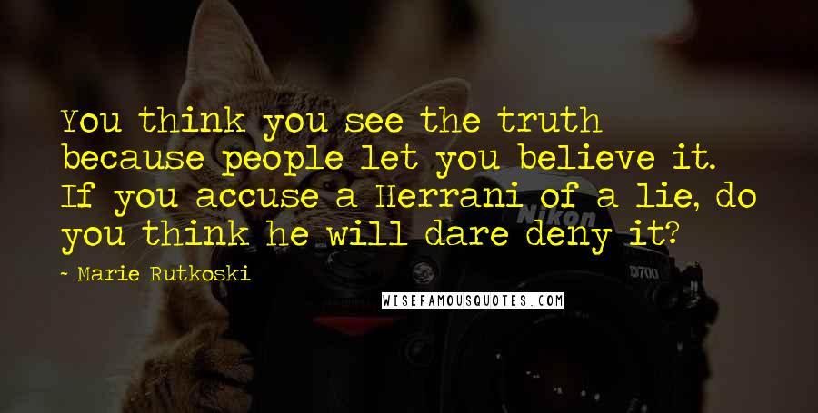 Marie Rutkoski Quotes: You think you see the truth because people let you believe it. If you accuse a Herrani of a lie, do you think he will dare deny it?