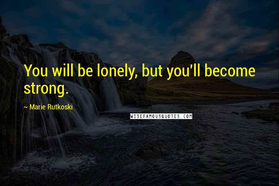 Marie Rutkoski Quotes: You will be lonely, but you'll become strong.