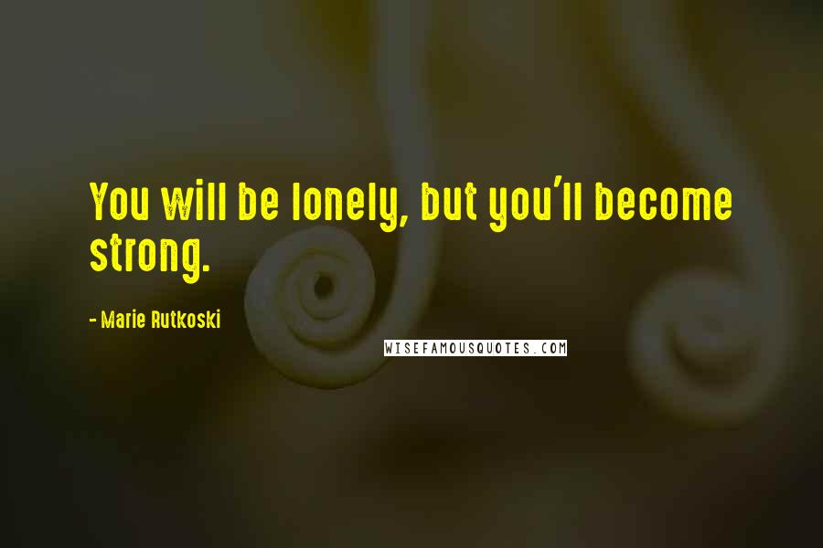 Marie Rutkoski Quotes: You will be lonely, but you'll become strong.