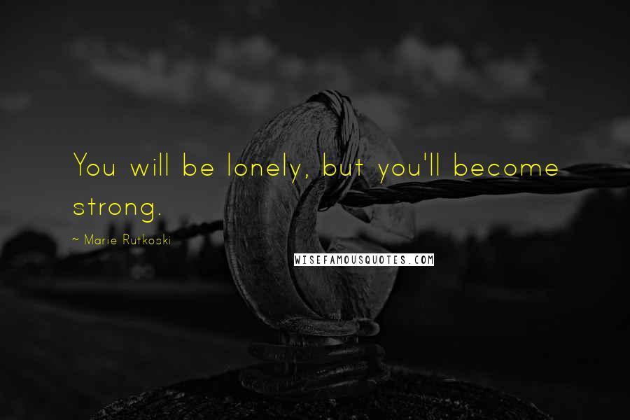 Marie Rutkoski Quotes: You will be lonely, but you'll become strong.