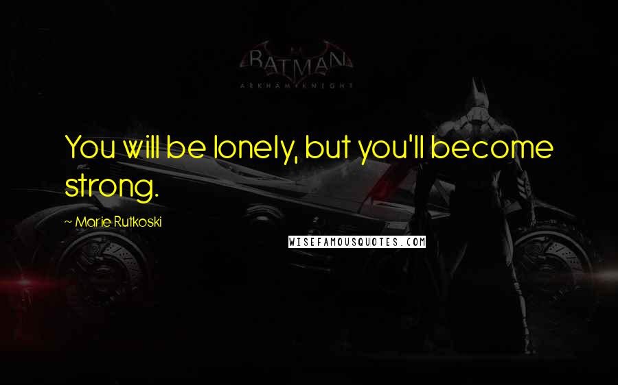 Marie Rutkoski Quotes: You will be lonely, but you'll become strong.