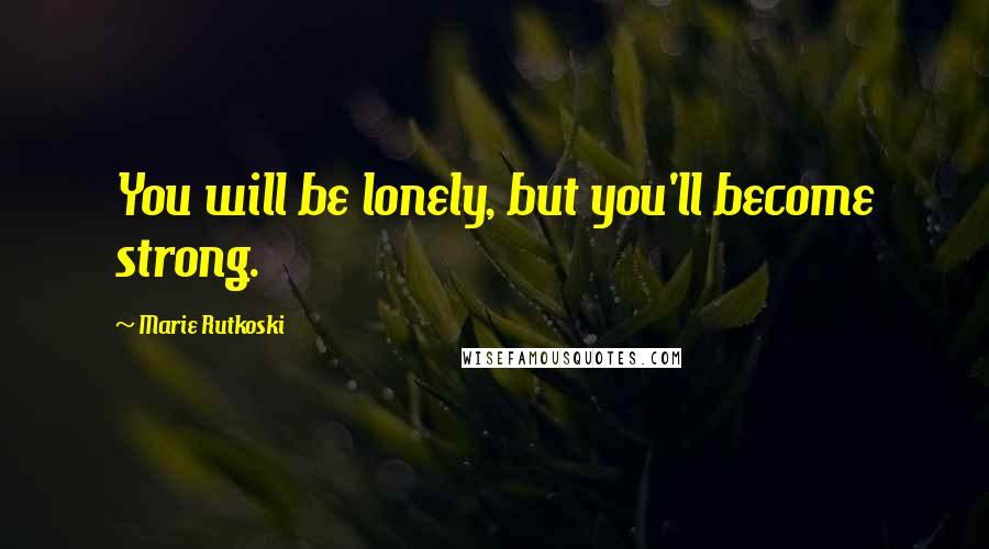 Marie Rutkoski Quotes: You will be lonely, but you'll become strong.