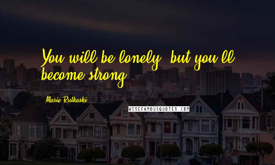 Marie Rutkoski Quotes: You will be lonely, but you'll become strong.