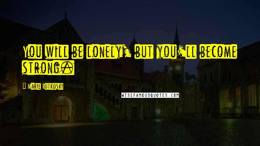 Marie Rutkoski Quotes: You will be lonely, but you'll become strong.