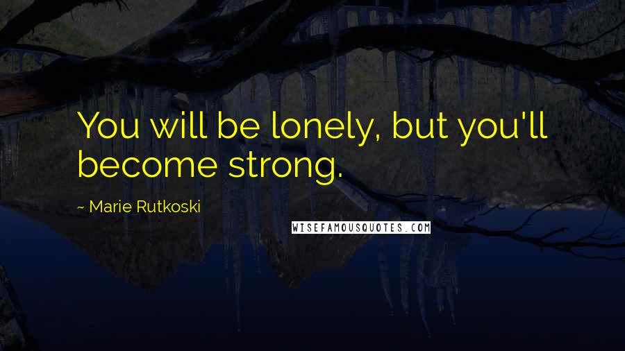 Marie Rutkoski Quotes: You will be lonely, but you'll become strong.