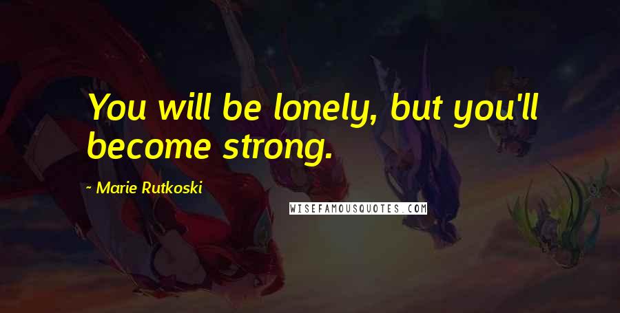 Marie Rutkoski Quotes: You will be lonely, but you'll become strong.