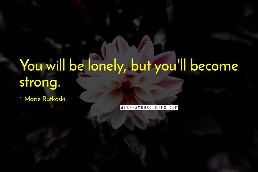 Marie Rutkoski Quotes: You will be lonely, but you'll become strong.