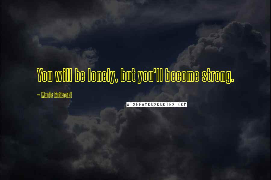 Marie Rutkoski Quotes: You will be lonely, but you'll become strong.