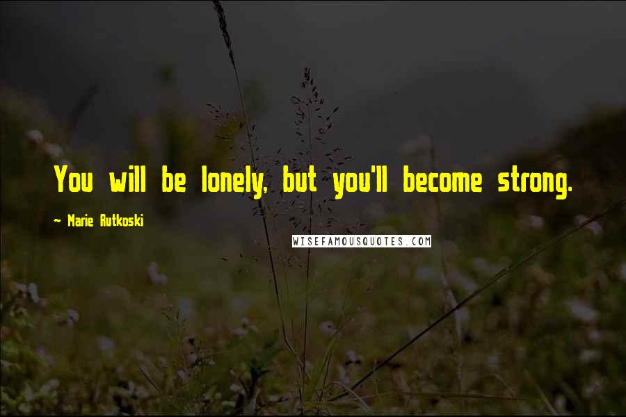 Marie Rutkoski Quotes: You will be lonely, but you'll become strong.