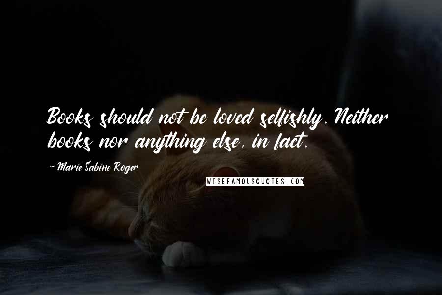 Marie Sabine Roger Quotes: Books should not be loved selfishly. Neither books nor anything else, in fact.
