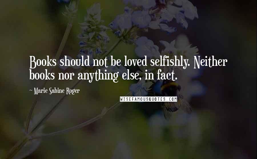 Marie Sabine Roger Quotes: Books should not be loved selfishly. Neither books nor anything else, in fact.