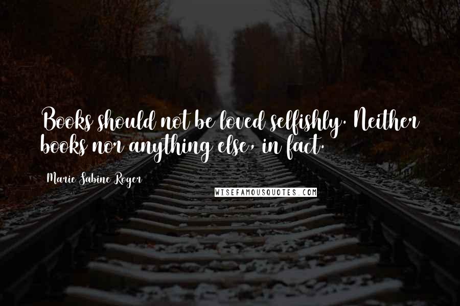 Marie Sabine Roger Quotes: Books should not be loved selfishly. Neither books nor anything else, in fact.