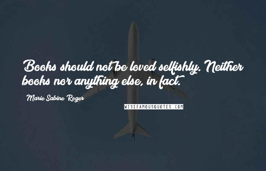 Marie Sabine Roger Quotes: Books should not be loved selfishly. Neither books nor anything else, in fact.
